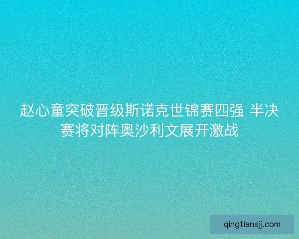 赵心童突破晋级斯诺克世锦赛四强 半决赛将对阵奥沙利文展开激战