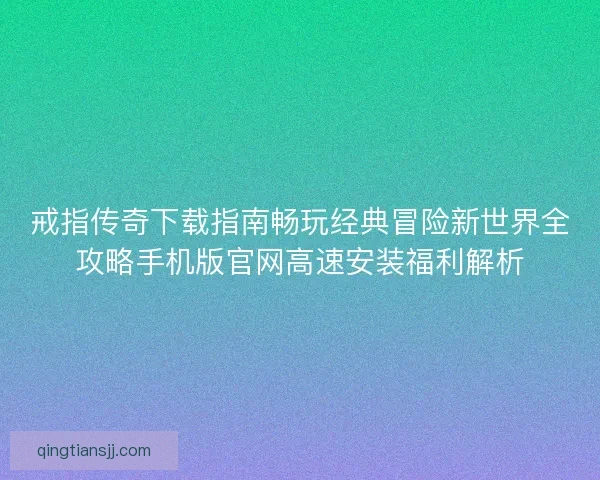戒指传奇下载指南畅玩经典冒险新世界全攻略手机版官网高速安装福利解析