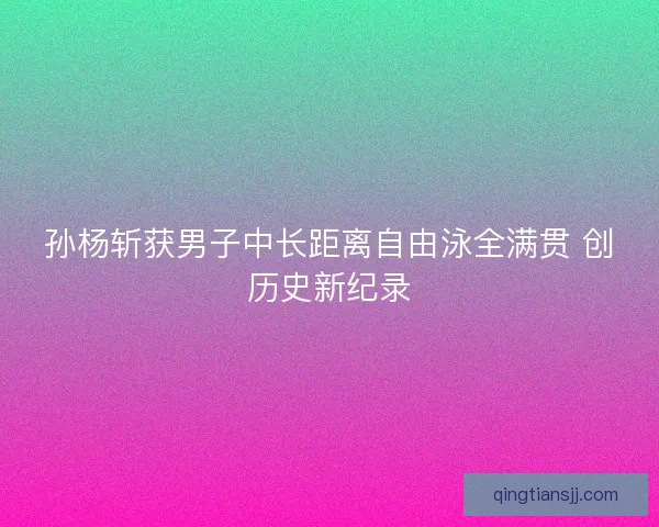 孙杨斩获男子中长距离自由泳全满贯 创历史新纪录