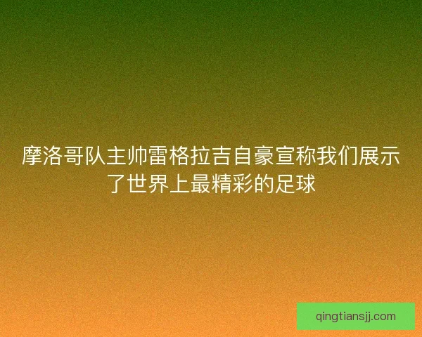 摩洛哥队主帅雷格拉吉自豪宣称我们展示了世界上最精彩的足球