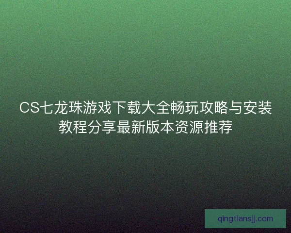 CS七龙珠游戏下载大全畅玩攻略与安装教程分享最新版本资源推荐