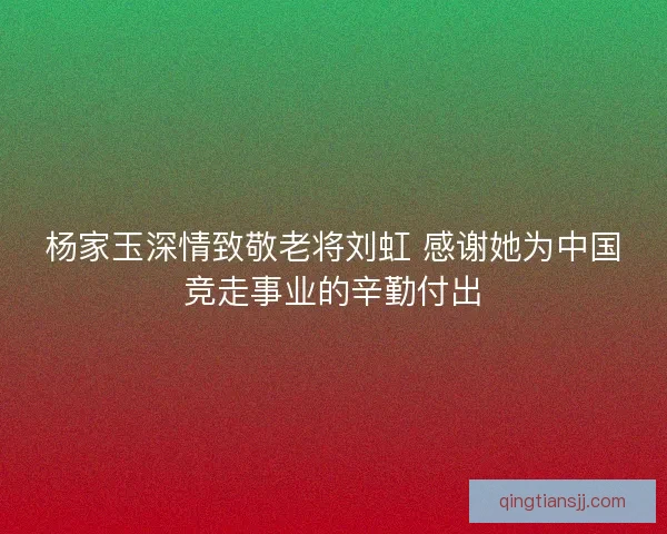 杨家玉深情致敬老将刘虹 感谢她为中国竞走事业的辛勤付出