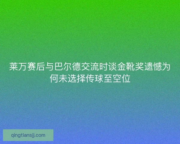 莱万赛后与巴尔德交流时谈金靴奖遗憾为何未选择传球至空位